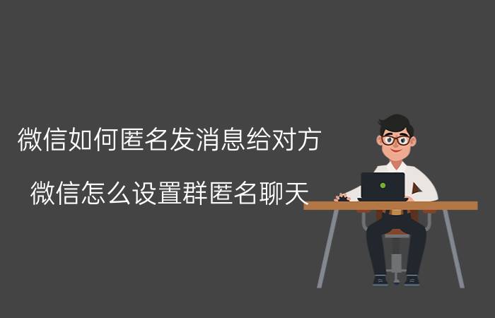 微信如何匿名发消息给对方 微信怎么设置群匿名聊天？